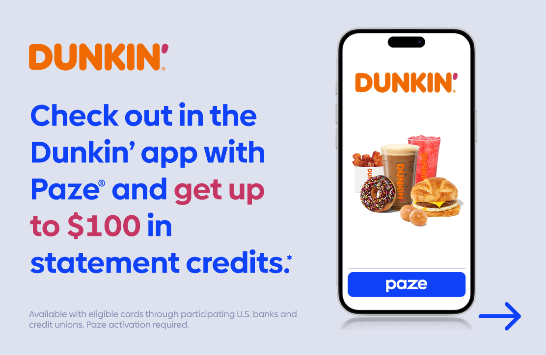 Check out in the Dunkin' app with Paze and get up to $100 in statement credits.
